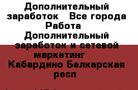 Дополнительный заработок - Все города Работа » Дополнительный заработок и сетевой маркетинг   . Кабардино-Балкарская респ.